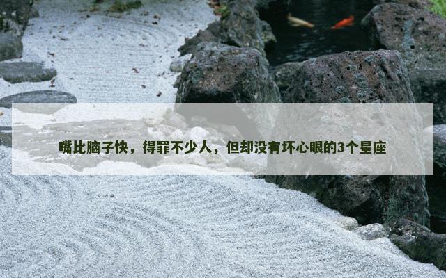 嘴比脑子快，得罪不少人，但却没有坏心眼的3个星座