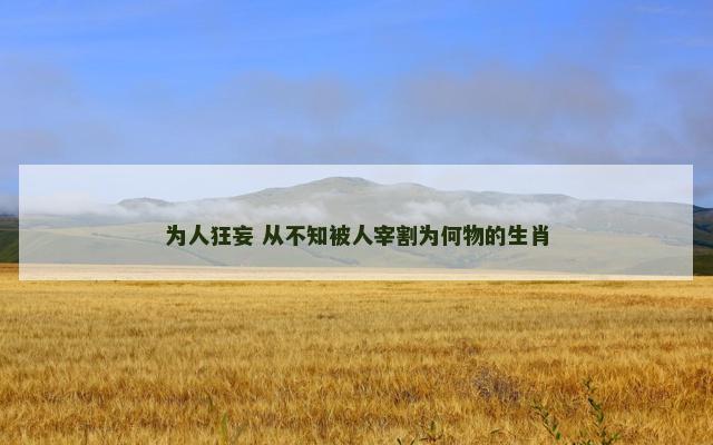 为人狂妄 从不知被人宰割为何物的生肖