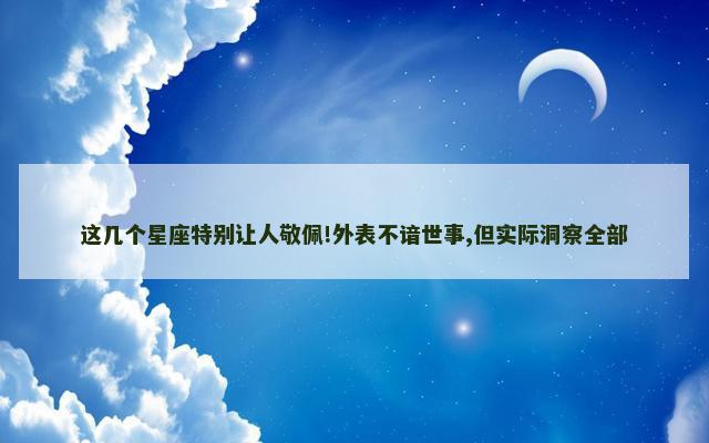 这几个星座特别让人敬佩!外表不谙世事,但实际洞察全部