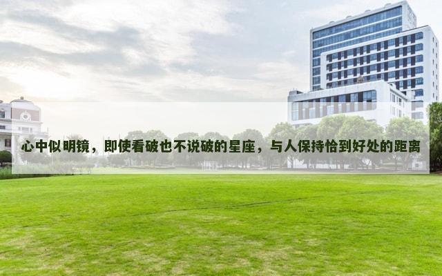 心中似明镜，即使看破也不说破的星座，与人保持恰到好处的距离