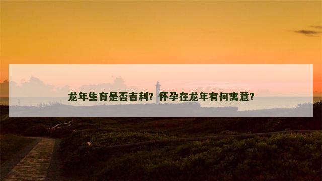 龙年生育是否吉利？怀孕在龙年有何寓意？