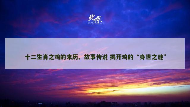 十二生肖之鸡的来历、故事传说 揭开鸡的“身世之谜”