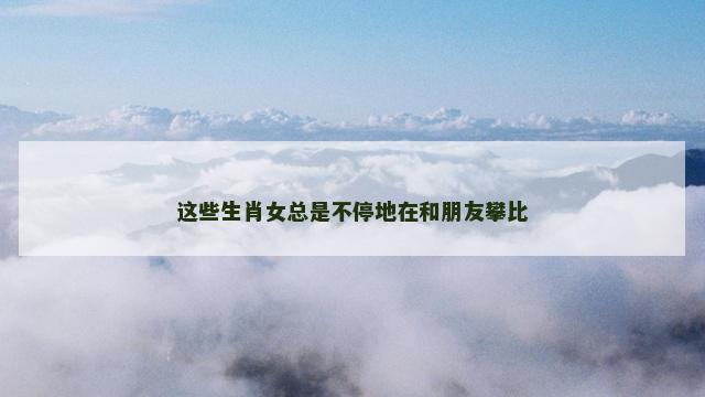 这些生肖女总是不停地在和朋友攀比