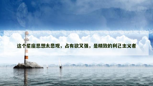 这个星座思想太悲观，占有欲又强，是精致的利己主义者