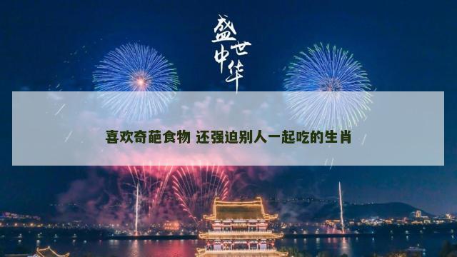 喜欢奇葩食物 还强迫别人一起吃的生肖