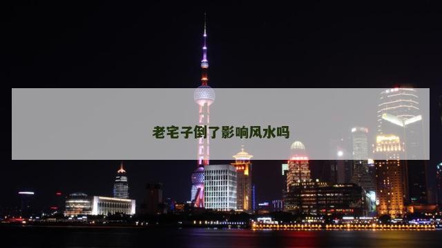 老宅子倒了影响风水吗