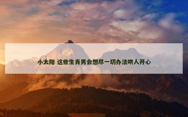 小太阳 这些生肖男会想尽一切办法哄人开心