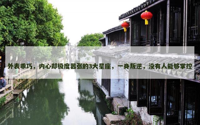 外表乖巧，内心却极度嚣张的3大星座，一身叛逆，没有人能够掌控