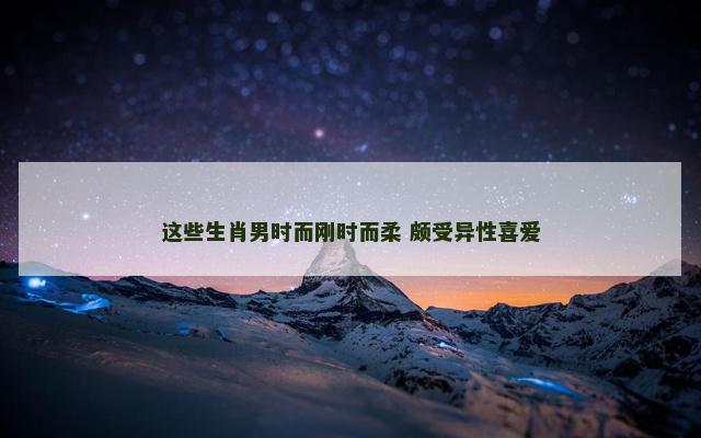 这些生肖男时而刚时而柔 颇受异性喜爱