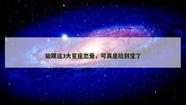 能跟这3大星座恋爱，可真是捡到宝了