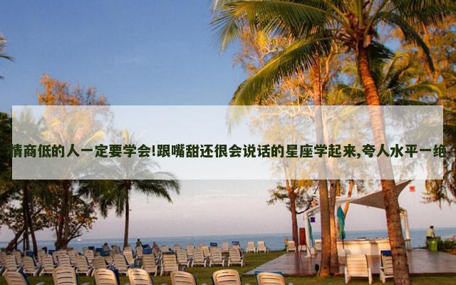情商低的人一定要学会!跟嘴甜还很会说话的星座学起来,夸人水平一绝