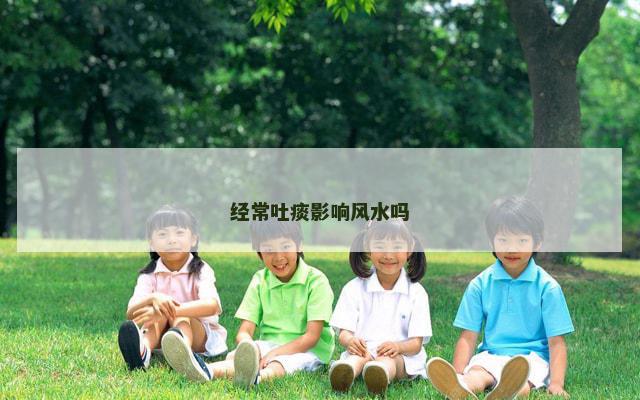 经常吐痰影响风水吗