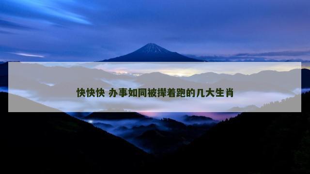 快快快 办事如同被撵着跑的几大生肖