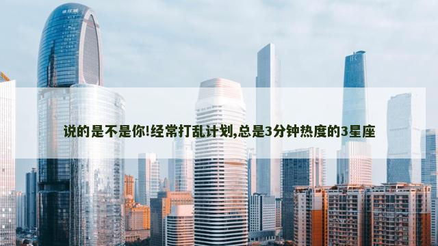 说的是不是你!经常打乱计划,总是3分钟热度的3星座