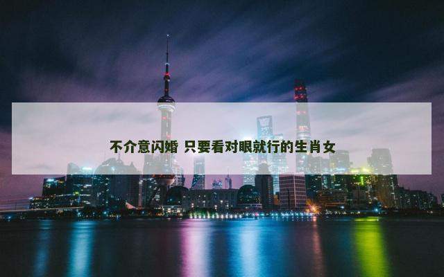 不介意闪婚 只要看对眼就行的生肖女