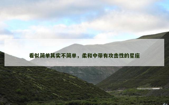 看似简单其实不简单，柔和中带有攻击性的星座