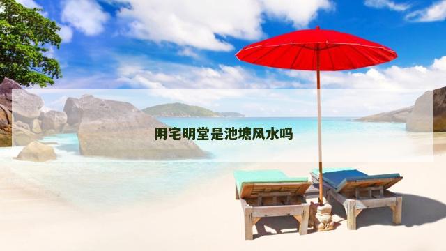 阴宅明堂是池塘风水吗