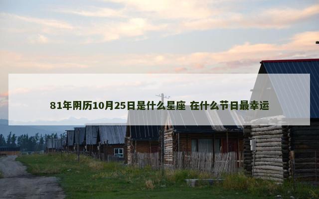 81年阴历10月25日是什么星座 在什么节日最幸运