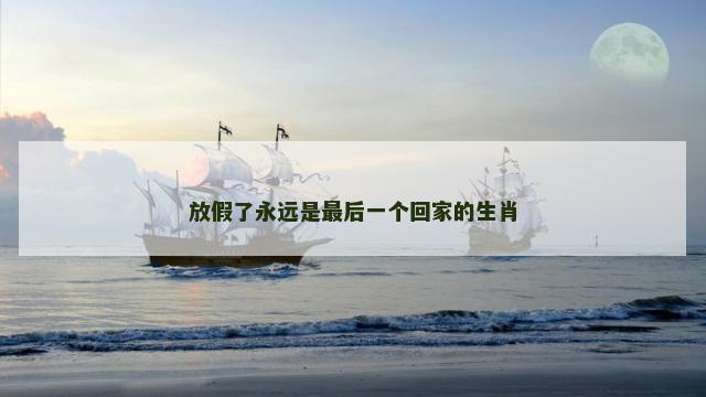 放假了永远是最后一个回家的生肖