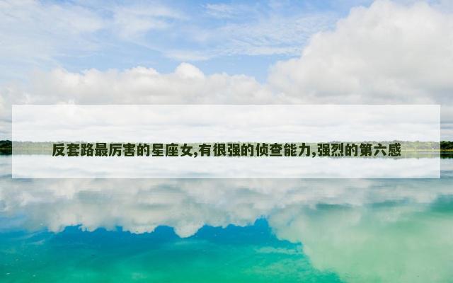 反套路最厉害的星座女,有很强的侦查能力,强烈的第六感