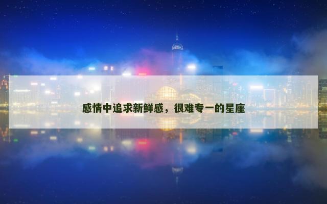感情中追求新鲜感，很难专一的星座
