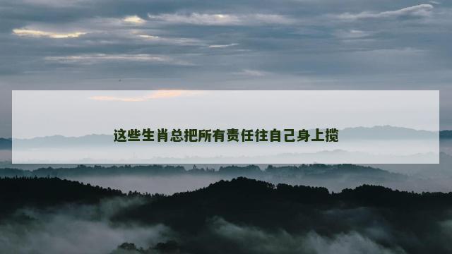这些生肖总把所有责任往自己身上揽