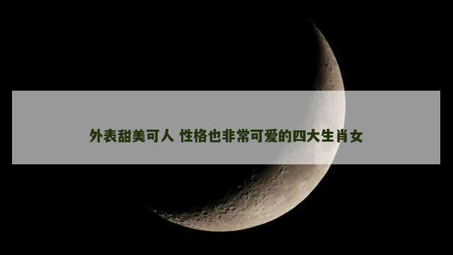 外表甜美可人 性格也非常可爱的四大生肖女