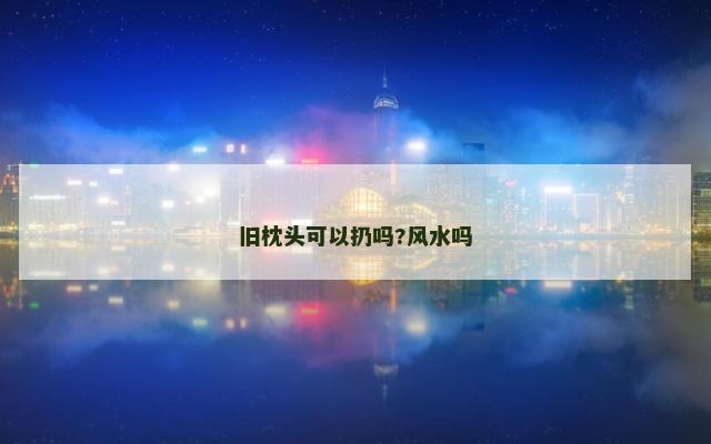 旧枕头可以扔吗?风水吗