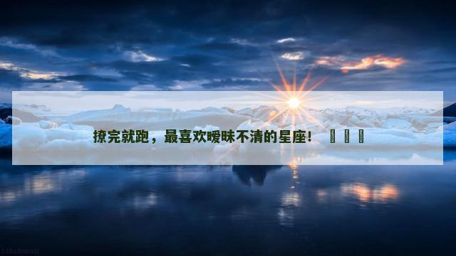 撩完就跑，最喜欢暧昧不清的星座！ ​​​