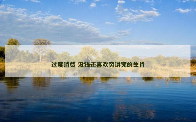 过度消费 没钱还喜欢穷讲究的生肖