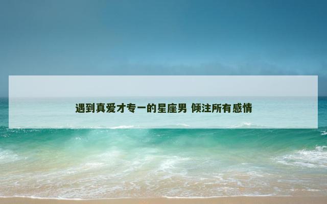遇到真爱才专一的星座男 倾注所有感情