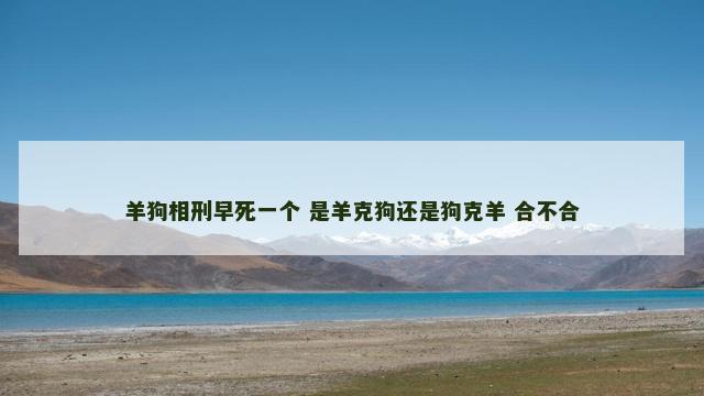 羊狗相刑早死一个 是羊克狗还是狗克羊 合不合