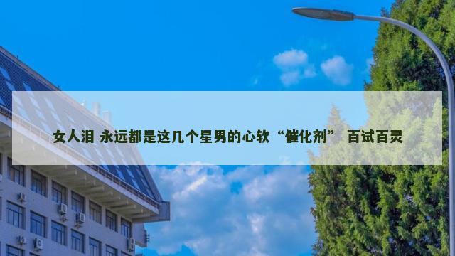 女人泪 永远都是这几个星男的心软“催化剂” 百试百灵