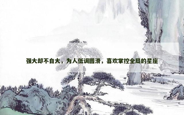 强大却不自大，为人低调圆滑，喜欢掌控全局的星座