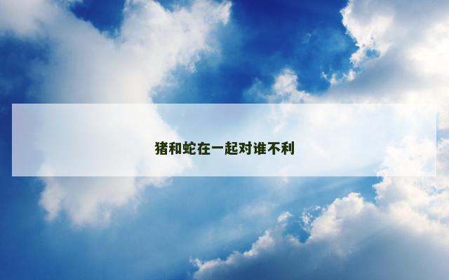 猪和蛇在一起对谁不利