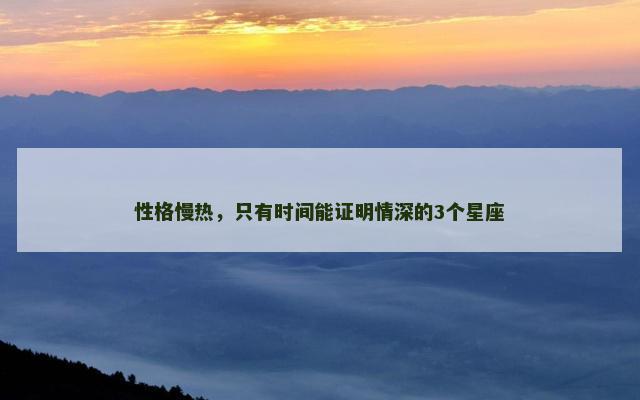 性格慢热，只有时间能证明情深的3个星座
