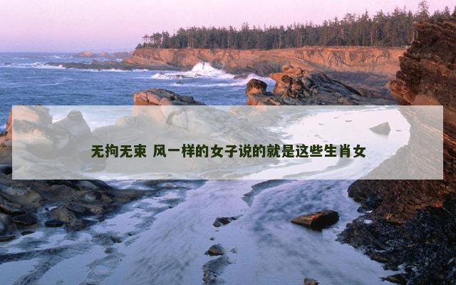 无拘无束 风一样的女子说的就是这些生肖女