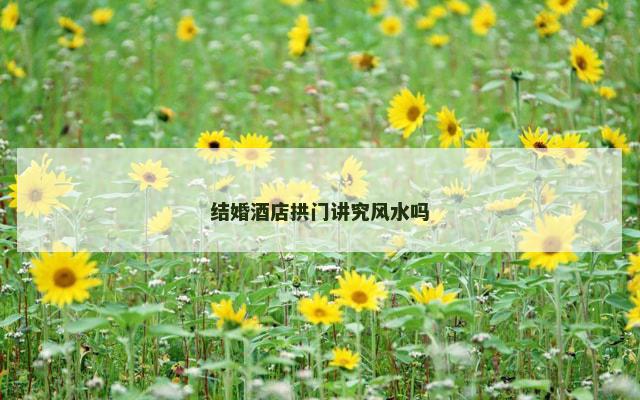 结婚酒店拱门讲究风水吗