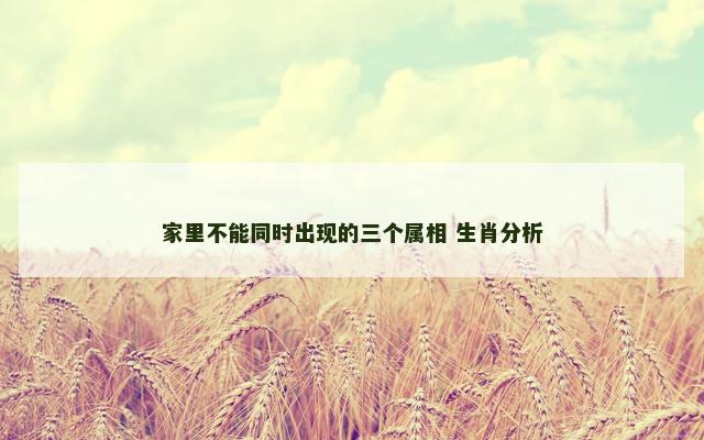 家里不能同时出现的三个属相 生肖分析