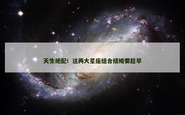 天生绝配！这两大星座组合结婚要趁早