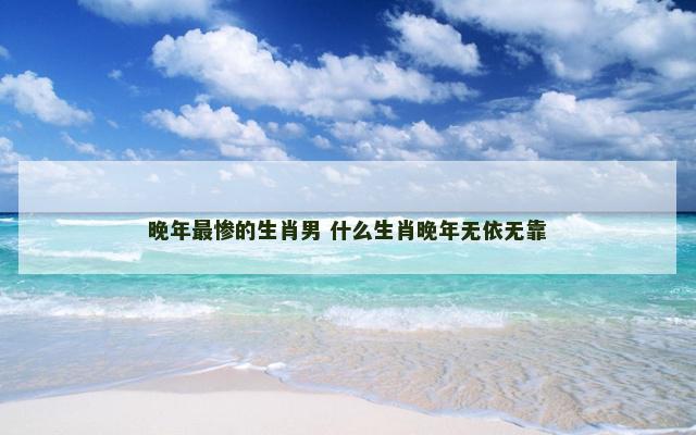 晚年最惨的生肖男 什么生肖晚年无依无靠