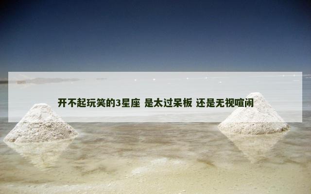 开不起玩笑的3星座 是太过呆板 还是无视喧闹
