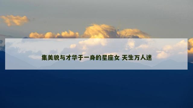 集美貌与才华于一身的星座女 天生万人迷
