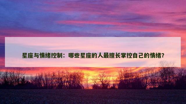 星座与情绪控制：哪些星座的人最擅长掌控自己的情绪？