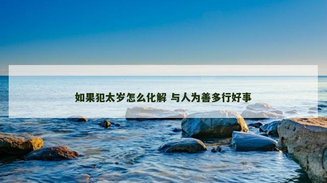 如果犯太岁怎么化解 与人为善多行好事