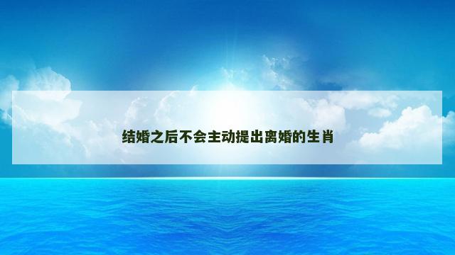 结婚之后不会主动提出离婚的生肖