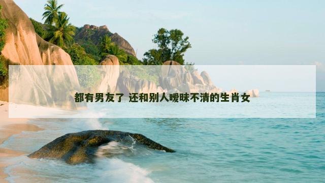都有男友了 还和别人暧昧不清的生肖女