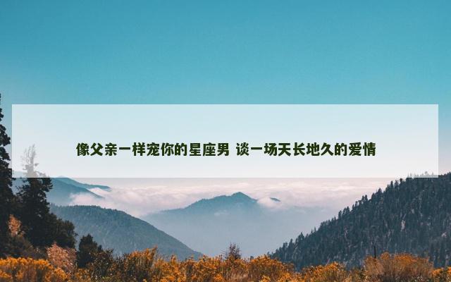像父亲一样宠你的星座男 谈一场天长地久的爱情