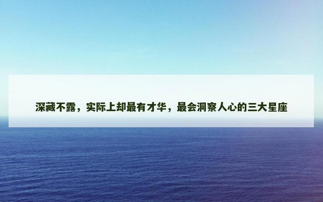深藏不露，实际上却最有才华，最会洞察人心的三大星座