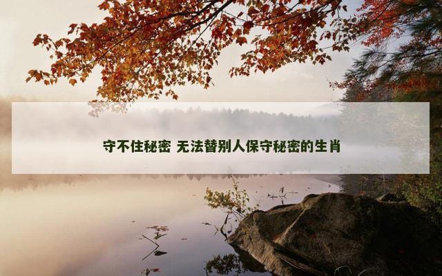 守不住秘密 无法替别人保守秘密的生肖